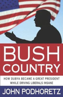 Bush country : how Dubya became a great president while driving the liberals insane