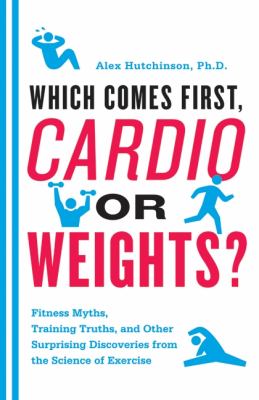 Which comes first, cardio or weights? : fitness myths, training truths, and other surprising discoveries from the science of exercise