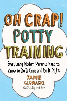 Oh crap! potty training : everything modern parents need to know to do it once and do it right