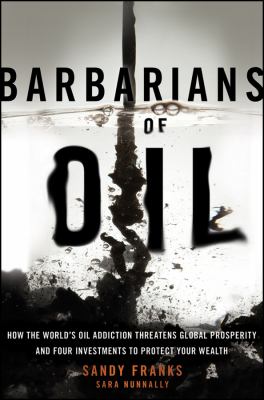 Barbarians of oil : how the world's oil addiction threatens global prosperity and four investments to protect your wealth