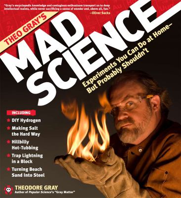 Theo Gray's mad science : experiments you can do at home--but probably shouldn't