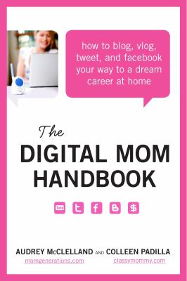 The digital mom handbook : how to blog, vlog, tweet, and facebook your way to a dream career at home