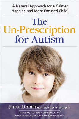 The un-prescription for Autism : a natural approach for a calmer, happier, and more focused child