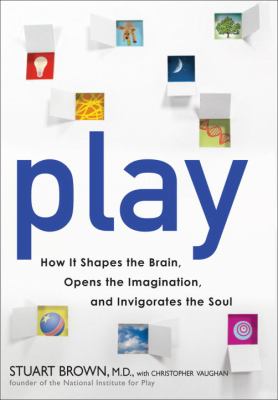 Play : how it shapes the brain, opens the imagination, and invigorates the soul