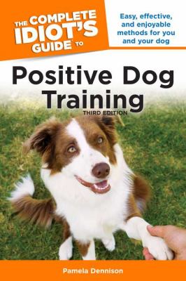 Complete idiot's guide to positive dog training