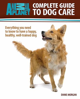 Complete guide to dog care : everything you need to know to have a happy, healthy, well-trained dog