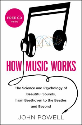 How music works : the science and psychology of beautiful sounds, from Beethoven to the Beatles and beyond