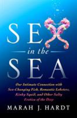 Sex in the sea : our intimate connection with sex-changing fish, romantic lobsters, kinky squid, and other salty erotica of the deep