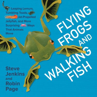 Flying frogs and walking fish : leaping lemurs, tumbling toads, jet-propelled jellyfish, and more surprising ways that animals move