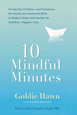 10 mindful minutes : giving our children--and ourselves--the social and emotional skills to reduce stress and anxiety for healthier, happier lives