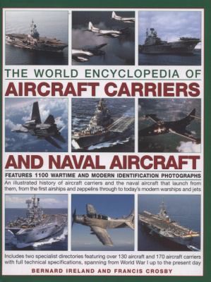 The world encyclopedia of aircraft carriers and naval aircraft : an illustrated history of aircraft carriers and the naval aircraft that launch from them, from the first airships and zeppelins through to today's modern warships and jets