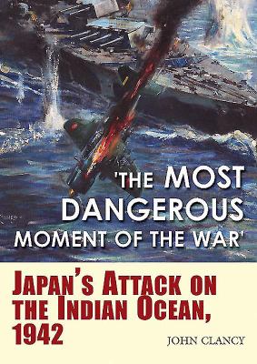 The most dangerous moment of the war : Japan's attack on the Indian Ocean, 1942