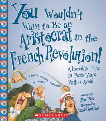 You wouldn't want to be an aristocrat in the French Revolution! : a horrible time in Paris you'd rather avoid