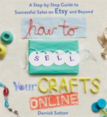 How to sell your crafts online : a step-by-step guide to successful sales on Etsy and beyond