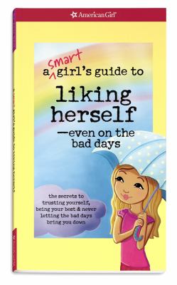 A smart girl's guide to liking herself-- even on the bad days : the secrets to trusting yourself, being your best & never letting the bad days bring you down