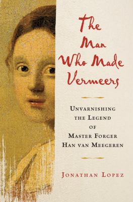 The man who made Vermeers : unvarnishing the legend of master forger Han van Meegeren