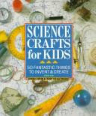 Science crafts for kids : 50 fantastic things to invent &create