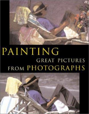 Painting great pictures from photographs : gain a new visual vocabulary and discover new creative possibilities