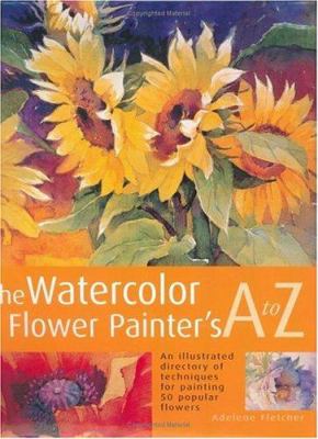 The watercolor flower painter's A to Z : an illustrated directory of techniques for painting 50 popular flowers