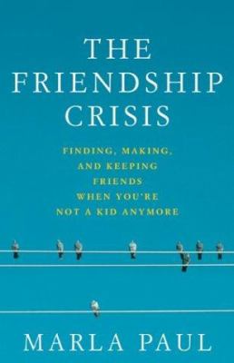 The friendship crisis : finding, making, and keeping friends when you're not a kid anymore