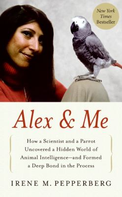 Alex & me : how a scientist and a parrot discovered a hidden world of animal intelligence--and formed a deep bond in the process