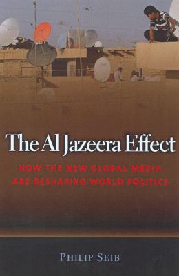 The Al Jazeera effect : how the new global media are reshaping world politics