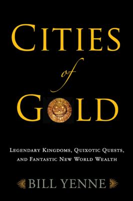 Cities of gold : legendary kingdoms, quixotic quests, and the search for fantastic new world wealth