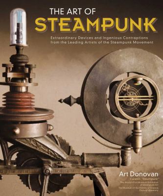 The art of steampunk : extraordinary devices and ingenious contraptions from the leading artists of the steampunk movement
