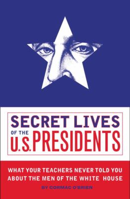 Secret lives of the U.S. presidents : what your teachers never told you about the men of the White House