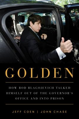 Golden : how Rod Blagojevich talked himself out of the governor's office and into prison
