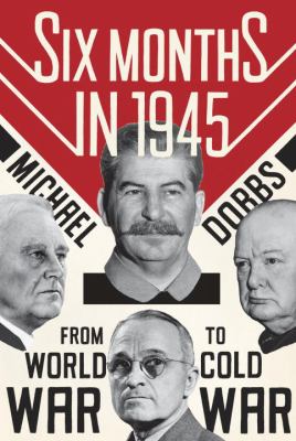 Six months in 1945 : FDR, Stalin, Churchill,and Truman--from world war to cold war