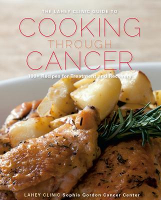 The Lahey Clinic guide to cooking through cancer : 100+ recipes for treatment and recovery