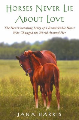 Horses never lie about love : the heartwarming story of a remarkable horse who changed the world around her