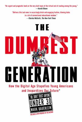 The dumbest generation : how the digital age stupefies young Americans and jeopardizes our future : or, Don't trust anyone under 30