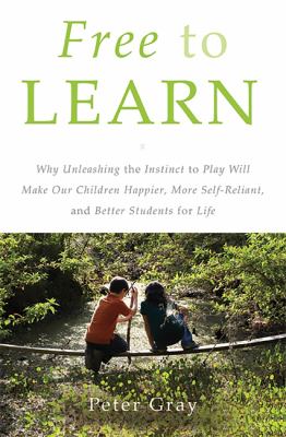 Free to learn : why unleashing the instinct to play will make our children happier, more self-reliant, and better students for life