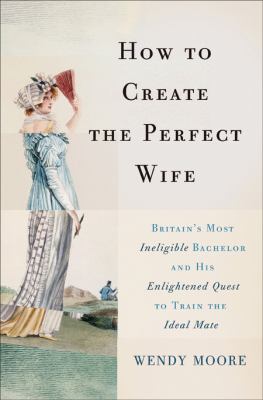 How to create the perfect wife : Britain's most ineligible bachelor and his enlightened quest to train the ideal mate