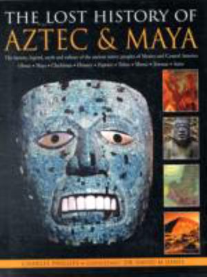The lost history of Aztec & Maya : the history, legend, myth and culture of the ancient native peoples of Mexico and Central America : Olmec, Maya, Chichimec, Huastec, Zapotec, Toltec, Mixtec, Totonac, Aztec