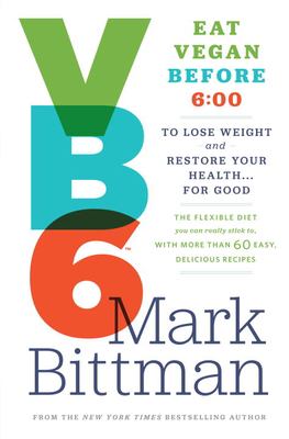 VB6 : eat vegan before 6:00 to lose weight and restore your health-- for good : the flexible diet you can really stick to, with more than 60 easy, delicious recipes