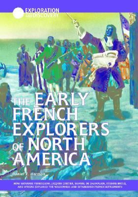 The early French explorers of North America : how Giovanni Verrazano, Jacques Cartier, Samuel de Champlain, Étienne Brûlé, and others explored the wilderness and established French settlements