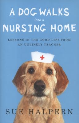 A dog walks into a nursing home : lessons in the good life from an unlikely teacher