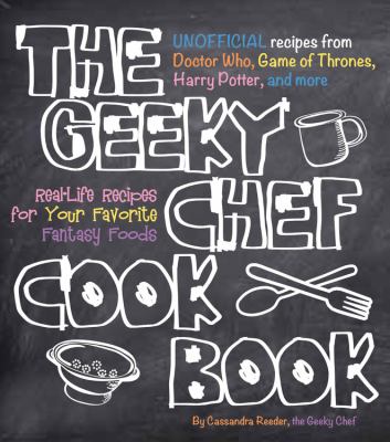 The Geeky Chef cookbook : unofficial recipes from Doctor Who, Game of thrones, Harry Potter, and more : real-life recipes for your favorite fantasy foods