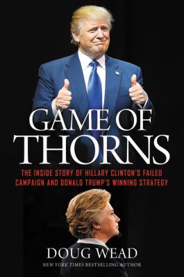 Game of thorns : the inside story of Hillary Clinton's failed campaign and Donald Trump's winning strategy