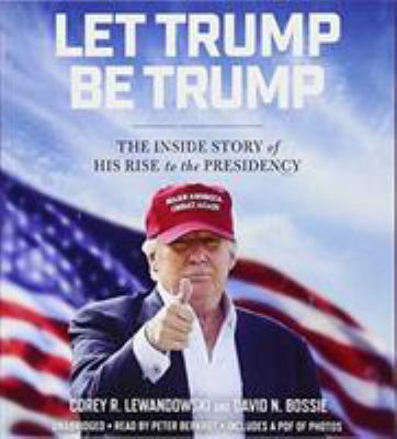 Let Trump be Trump : the inside story of his rise to the presidency
