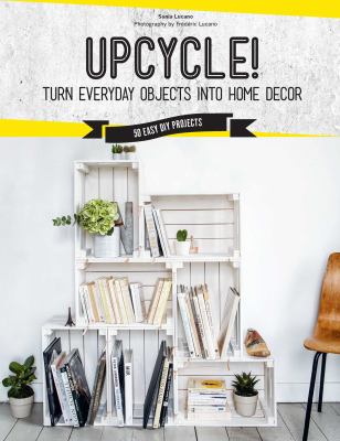 Upcycle! : Turn everyday objects into home decor : 50 easy DIY projects