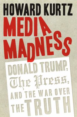 Media madness : Donald Trump, the press, and the war over the truth