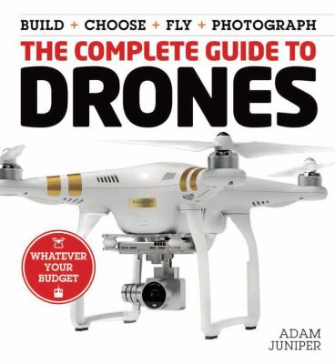 The complete guide to drones : build + choose + fly + photograph : whatever your budget