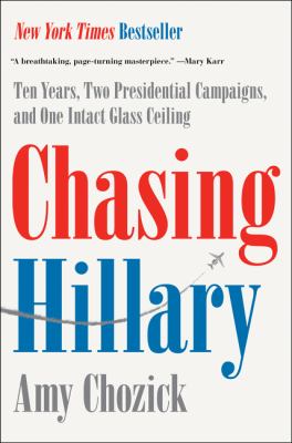 Chasing Hillary : ten years, two presidential campaigns, and one intact glass ceiling