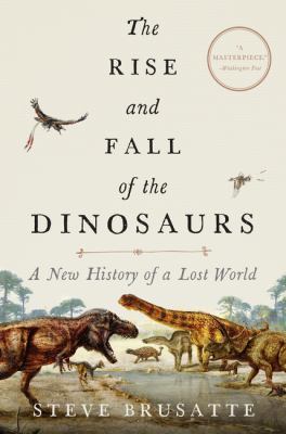 The rise and fall of the dinosaurs : a new history of a lost world