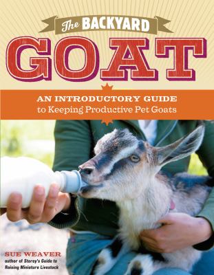 The backyard goat : an introductory guide to keeping productive pet goats