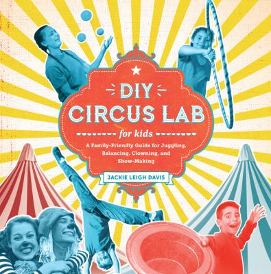 DIY circus lab for kids : a family-friendly guide for juggling, balancing, clowning and show-making